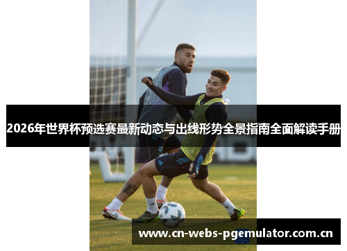 2026年世界杯预选赛最新动态与出线形势全景指南全面解读手册 2026年世界杯预选赛最新动态与出线形势全景指南全面解读手册