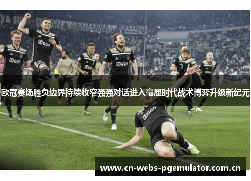 欧冠赛场胜负边界持续收窄强强对话进入毫厘时代战术博弈升级新纪元 欧冠赛场胜负边界持续收窄强强对话进入毫厘时代战术博弈升级新纪元