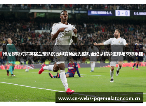 维尼修斯对阵英格兰球队的西甲赛场高光时刻全纪录精彩进球与突破集锦 维尼修斯对阵英格兰球队的西甲赛场高光时刻全纪录精彩进球与突破集锦